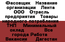 Фасовщик › Название организации ­ Лента, ООО › Отрасль предприятия ­ Товары народного потребления (ТНП) › Минимальный оклад ­ 17 800 - Все города Работа » Вакансии   . Дагестан респ.,Дагестанские Огни г.